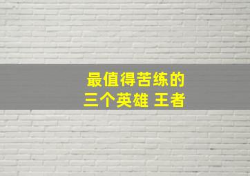 最值得苦练的三个英雄 王者